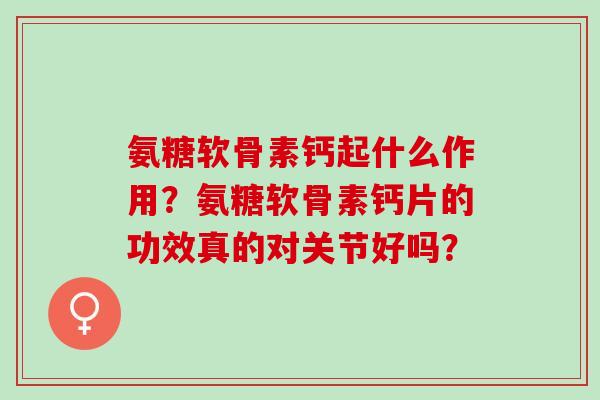 氨糖软骨素钙起什么作用？氨糖软骨素钙片的功效真的对关节好吗？