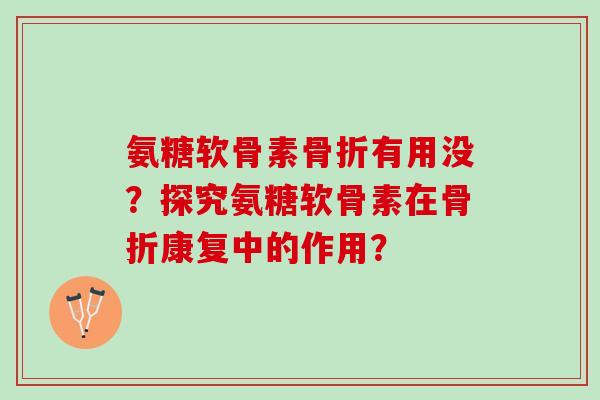 氨糖软骨素有用没？探究氨糖软骨素在康复中的作用？