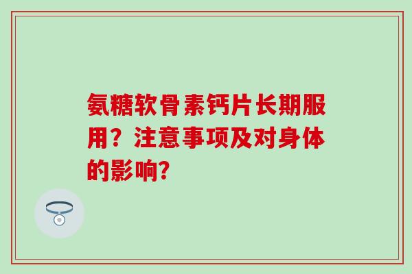 氨糖软骨素钙片长期服用？注意事项及对身体的影响？
