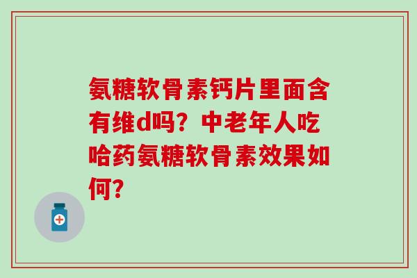 氨糖软骨素钙片里面含有维d吗？中老年人吃哈药氨糖软骨素效果如何？