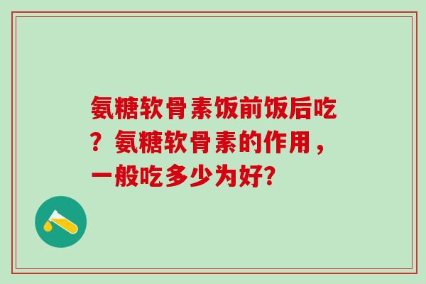 氨糖软骨素饭前饭后吃？氨糖软骨素的作用，一般吃多少为好？