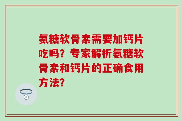 氨糖软骨素需要加钙片吃吗？专家解析氨糖软骨素和钙片的正确食用方法？