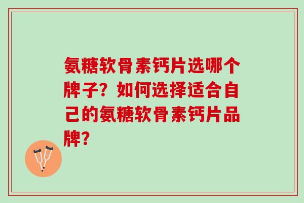 氨糖软骨素钙片选哪个牌子？如何选择适合自己的氨糖软骨素钙片品牌？