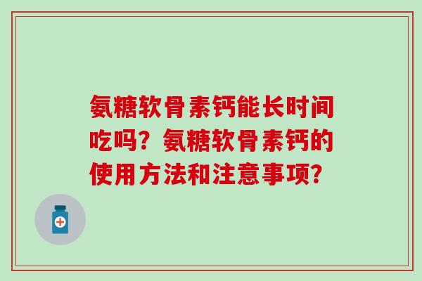 氨糖软骨素钙能长时间吃吗？氨糖软骨素钙的使用方法和注意事项？