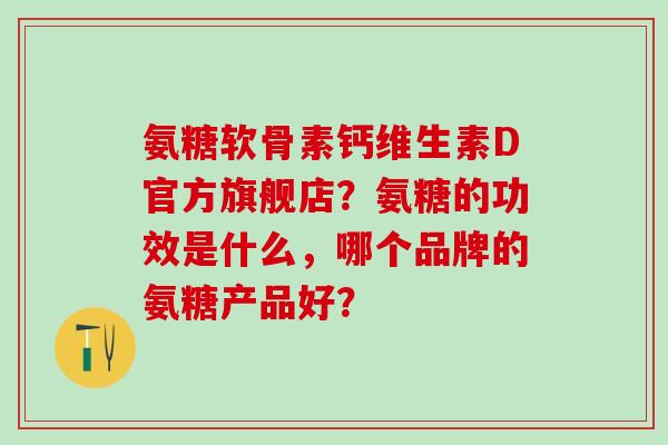 氨糖软骨素钙维生素D官方旗舰店？氨糖的功效是什么，哪个品牌的氨糖产品好？
