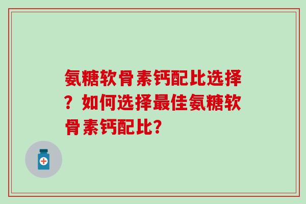 氨糖软骨素钙配比选择？如何选择佳氨糖软骨素钙配比？