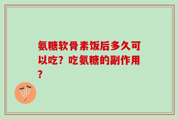 氨糖软骨素饭后多久可以吃？吃氨糖的副作用？