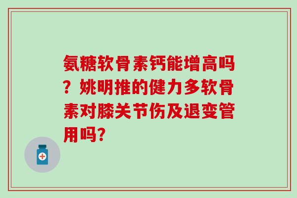 氨糖软骨素钙能增高吗？姚明推的健力多软骨素对膝关节伤及退变管用吗？