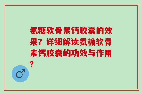 氨糖软骨素钙胶囊的效果？详细解读氨糖软骨素钙胶囊的功效与作用？