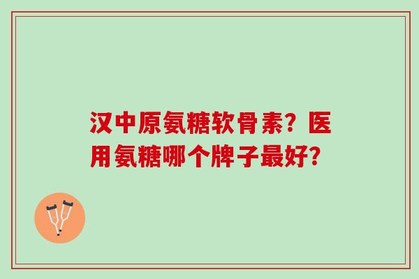 汉中原氨糖软骨素？医用氨糖哪个牌子好？