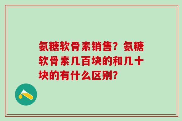 氨糖软骨素销售？氨糖软骨素几百块的和几十块的有什么区别？