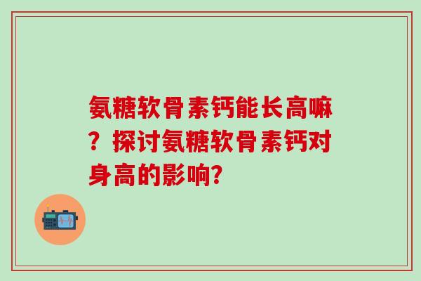 氨糖软骨素钙能长高嘛？探讨氨糖软骨素钙对身高的影响？