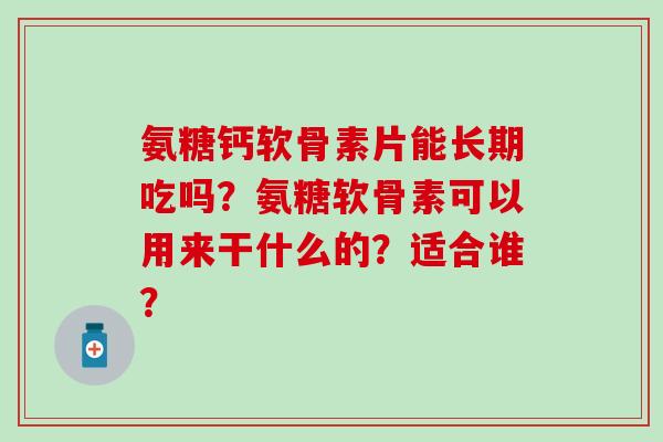 氨糖钙软骨素片能长期吃吗？氨糖软骨素可以用来干什么的？适合谁？