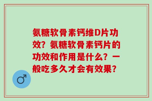 氨糖软骨素钙维D片功效？氨糖软骨素钙片的功效和作用是什么？一般吃多久才会有效果？