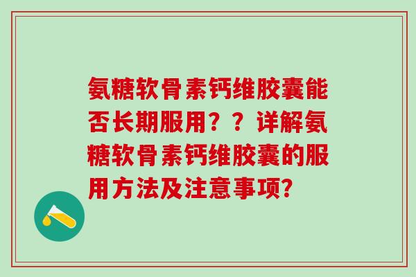 氨糖软骨素钙维胶囊能否长期服用？？详解氨糖软骨素钙维胶囊的服用方法及注意事项？