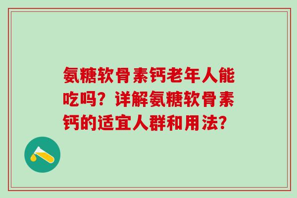氨糖软骨素钙老年人能吃吗？详解氨糖软骨素钙的适宜人群和用法？