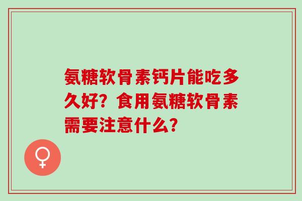 氨糖软骨素钙片能吃多久好？食用氨糖软骨素需要注意什么？