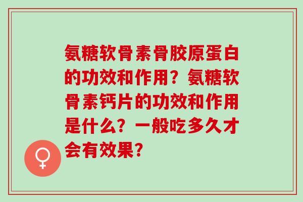 氨糖软骨素骨胶原蛋白的功效和作用？氨糖软骨素钙片的功效和作用是什么？一般吃多久才会有效果？