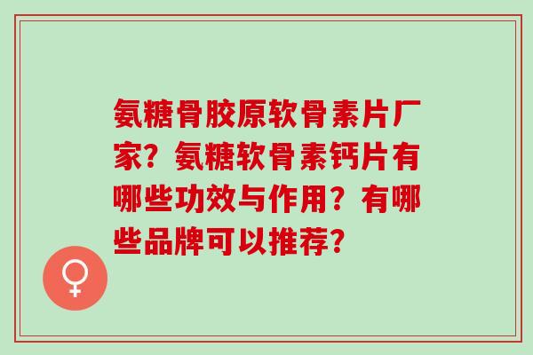 氨糖骨胶原软骨素片厂家？氨糖软骨素钙片有哪些功效与作用？有哪些品牌可以推荐？