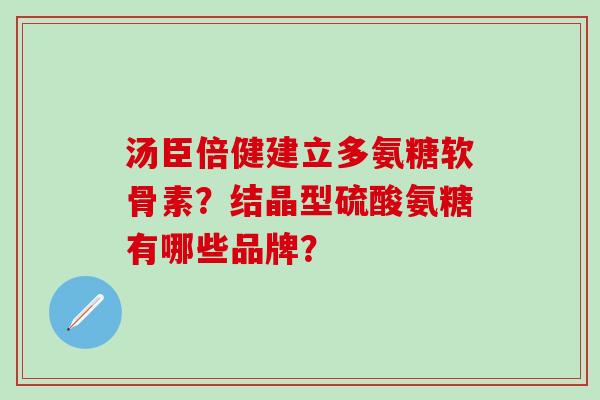 汤臣倍健建立多氨糖软骨素？结晶型硫酸氨糖有哪些品牌？