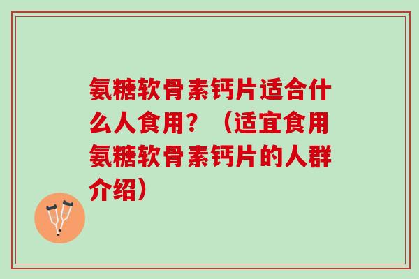 氨糖软骨素钙片适合什么人食用？（适宜食用氨糖软骨素钙片的人群介绍）