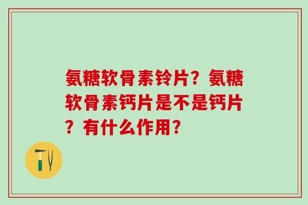 氨糖软骨素铃片？氨糖软骨素钙片是不是钙片？有什么作用？