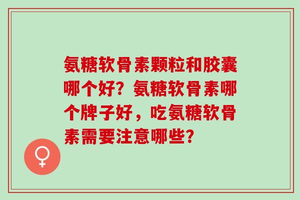 氨糖软骨素颗粒和胶囊哪个好？氨糖软骨素哪个牌子好，吃氨糖软骨素需要注意哪些？