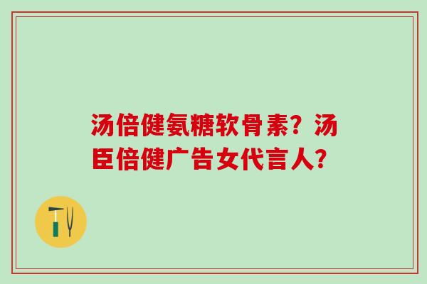 汤倍健氨糖软骨素？汤臣倍健广告女代言人？