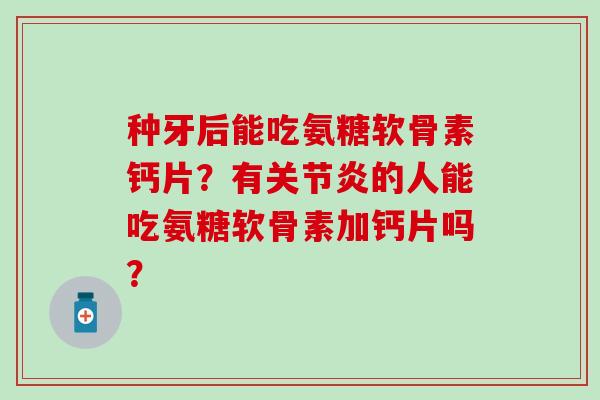 种牙后能吃氨糖软骨素钙片？有关节炎的人能吃氨糖软骨素加钙片吗？