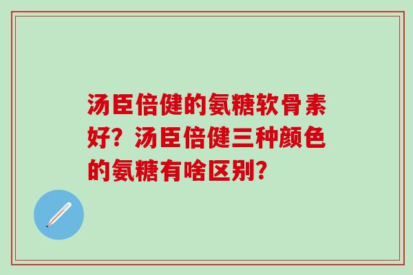 汤臣倍健的氨糖软骨素好？汤臣倍健三种颜色的氨糖有啥区别？