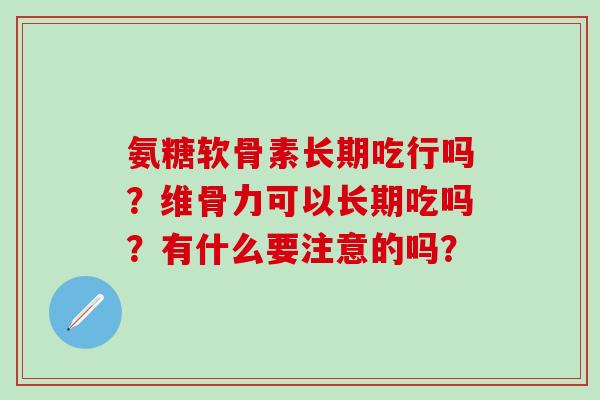 氨糖软骨素长期吃行吗？维骨力可以长期吃吗？有什么要注意的吗？