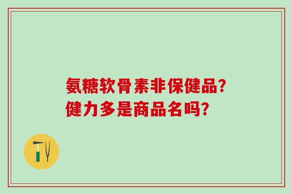 氨糖软骨素非保健品？健力多是商品名吗？