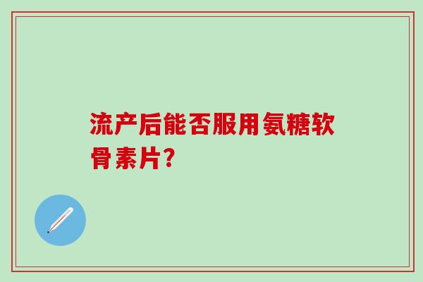 流产后能否服用氨糖软骨素片？