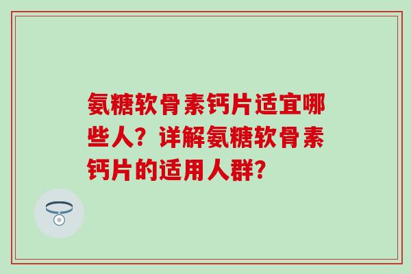 氨糖软骨素钙片适宜哪些人？详解氨糖软骨素钙片的适用人群？