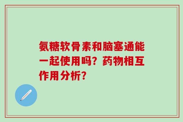 氨糖软骨素和脑塞通能一起使用吗？相互作用分析？