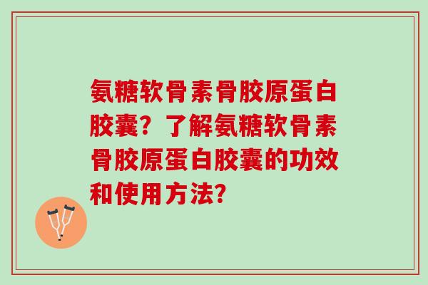 氨糖软骨素骨胶原蛋白胶囊？了解氨糖软骨素骨胶原蛋白胶囊的功效和使用方法？