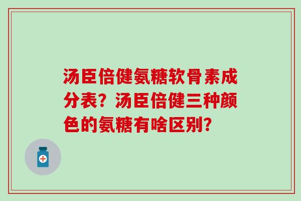 汤臣倍健氨糖软骨素成分表？汤臣倍健三种颜色的氨糖有啥区别？