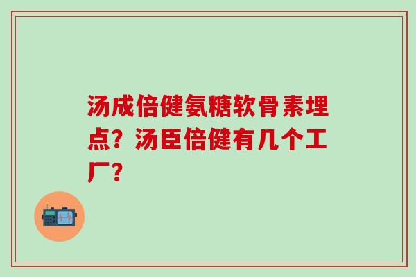 汤成倍健氨糖软骨素埋点？汤臣倍健有几个工厂？
