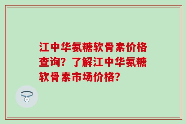 江中华氨糖软骨素价格查询？了解江中华氨糖软骨素市场价格？