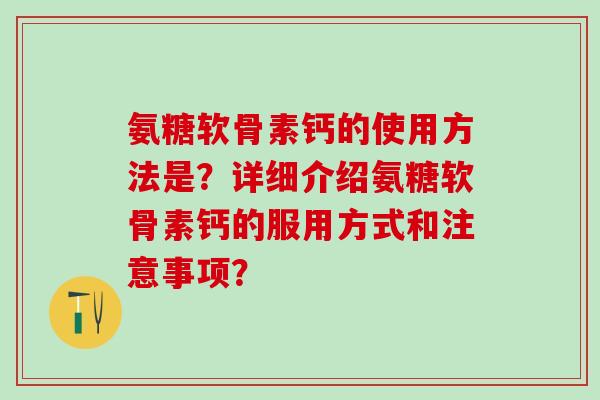 氨糖软骨素钙的使用方法是？详细介绍氨糖软骨素钙的服用方式和注意事项？