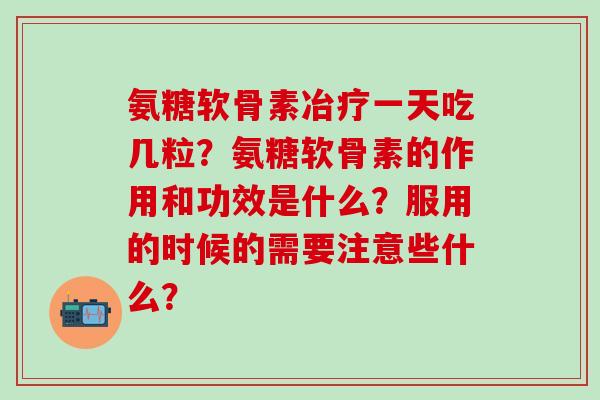 氨糖软骨素冶疗一天吃几粒？氨糖软骨素的作用和功效是什么？服用的时候的需要注意些什么？