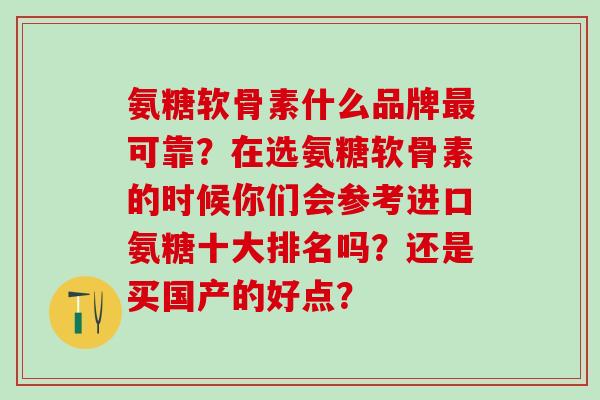 氨糖软骨素什么品牌可靠?在选氨糖软骨素的时候你们会参考进口氨糖十大排名吗?还是买国产的好点? 氨糖软骨素什么品牌可靠?在选氨糖软骨素的时候你们会参考进口氨糖十大排名吗?还是买国产的好点?