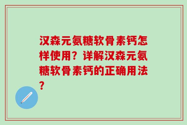 汉森元氨糖软骨素钙怎样使用？详解汉森元氨糖软骨素钙的正确用法？