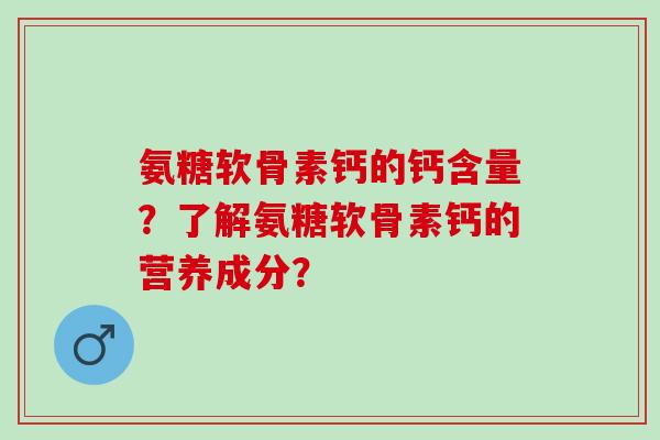氨糖软骨素钙的钙含量？了解氨糖软骨素钙的营养成分？