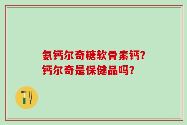 氨钙尔奇糖软骨素钙？钙尔奇是保健品吗？