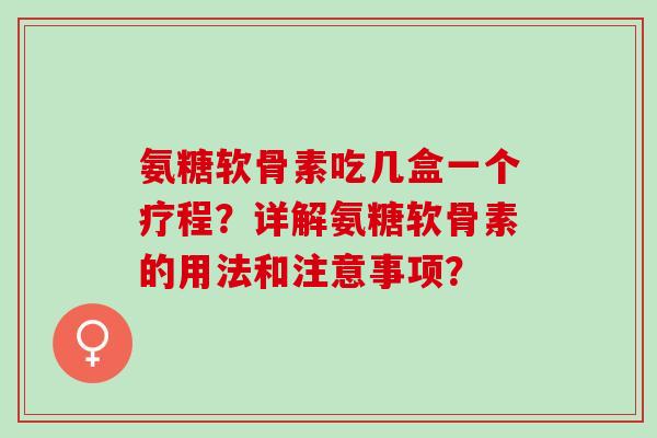 氨糖软骨素吃几盒一个疗程？详解氨糖软骨素的用法和注意事项？