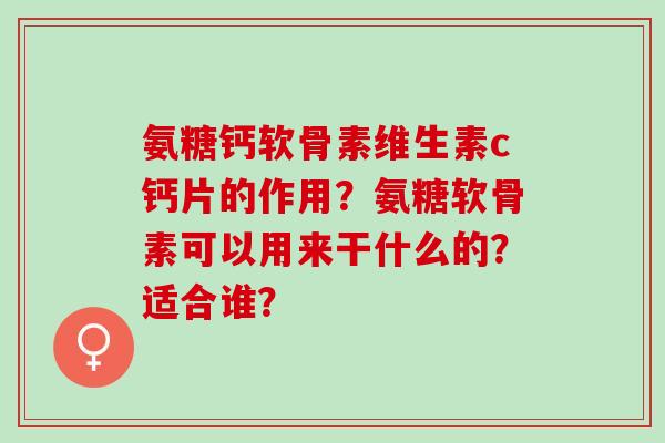 氨糖钙软骨素维生素c钙片的作用？氨糖软骨素可以用来干什么的？适合谁？