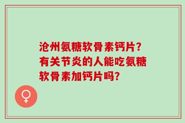 沧州氨糖软骨素钙片？有的人能吃氨糖软骨素加钙片吗？