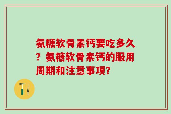 氨糖软骨素钙要吃多久？氨糖软骨素钙的服用周期和注意事项？
