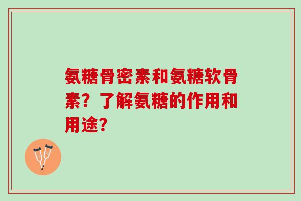 氨糖骨密素和氨糖软骨素？了解氨糖的作用和用途？